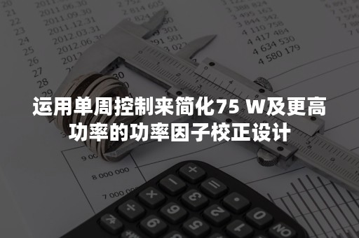 运用单周控制来简化75 W及更高功率的功率因子校正设计