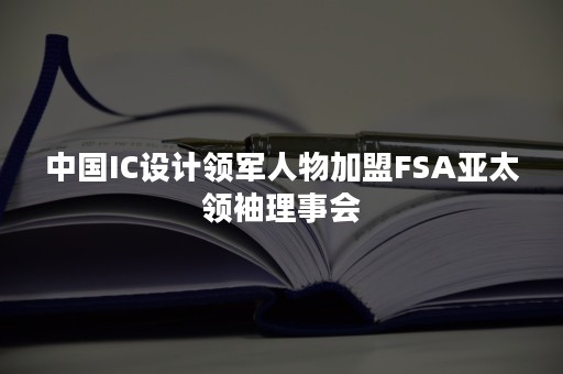 中国IC设计领军人物加盟FSA亚太领袖理事会
