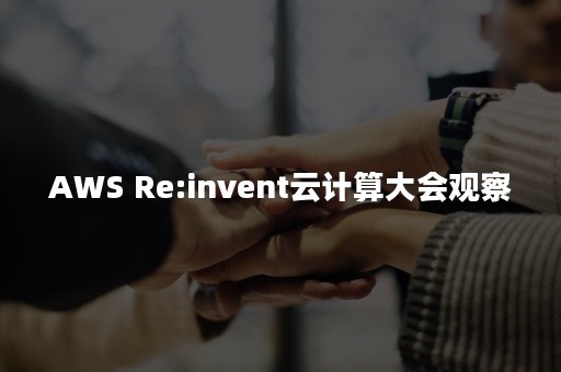 AWS Re:invent云计算大会观察