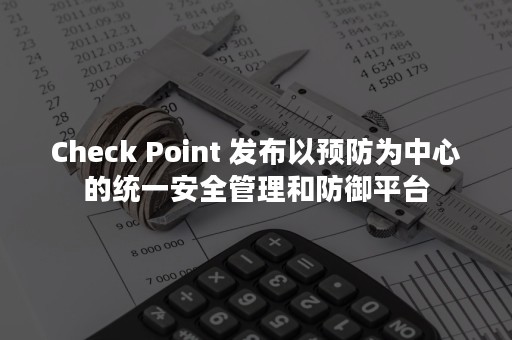 Check Point 发布以预防为中心的统一安全管理和防御平台