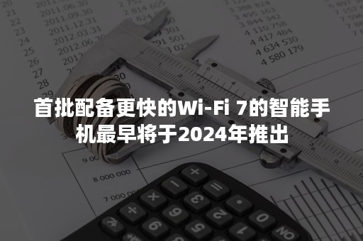 首批配备更快的Wi-Fi 7的智能手机最早将于2024年推出