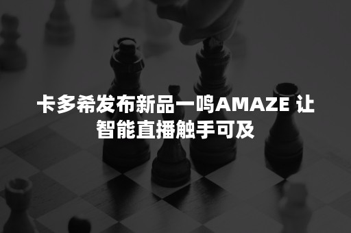 卡多希发布新品一鸣AMAZE 让智能直播触手可及