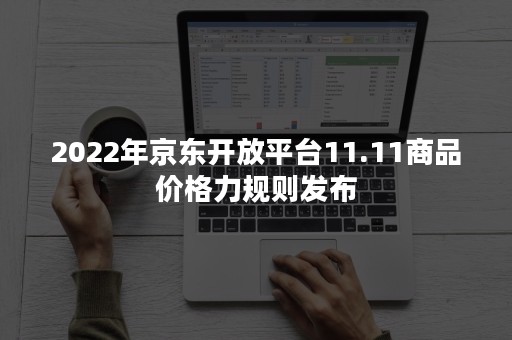 2022年京东开放平台11.11商品价格力规则发布