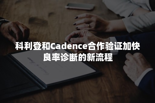 科利登和Cadence合作验证加快良率诊断的新流程