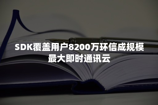 SDK覆盖用户8200万环信成规模最大即时通讯云