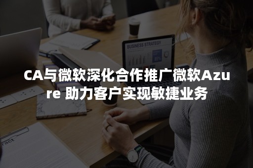 CA与微软深化合作推广微软Azure 助力客户实现敏捷业务