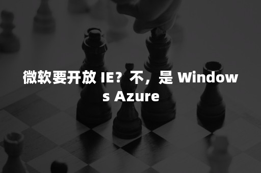 微软要开放 IE？不，是 Windows Azure