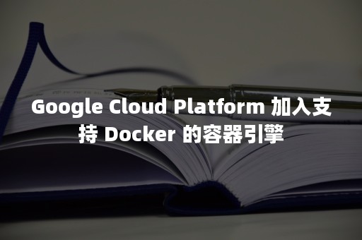Google Cloud Platform 加入支持 Docker 的容器引擎