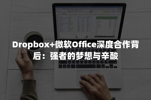 Dropbox+微软Office深度合作背后：强者的梦想与辛酸