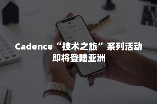 Cadence“技术之旅”系列活动即将登陆亚洲