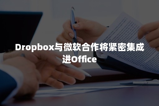 Dropbox与微软合作将紧密集成进Office