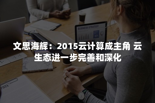 文思海辉：2015云计算成主角 云生态进一步完善和深化