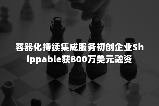 容器化持续集成服务初创企业Shippable获800万美元融资