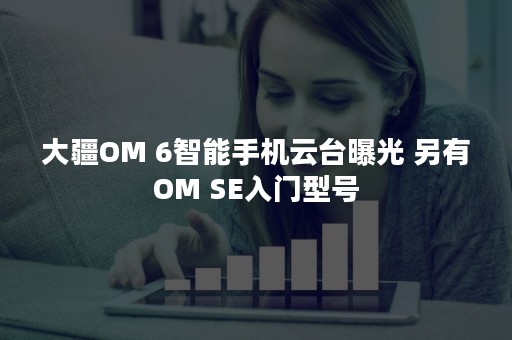 大疆OM 6智能手机云台曝光 另有OM SE入门型号
