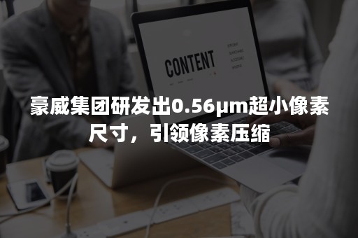 豪威集团研发出0.56μm超小像素尺寸，引领像素压缩