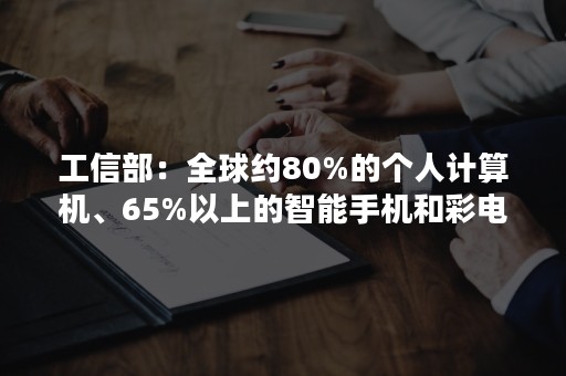 工信部：全球约80%的个人计算机、65%以上的智能手机和彩电在国内生产