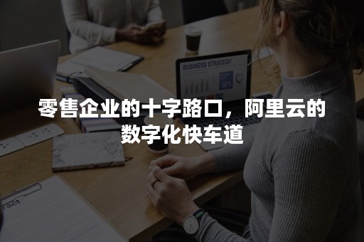 零售企业的十字路口，阿里云的数字化快车道