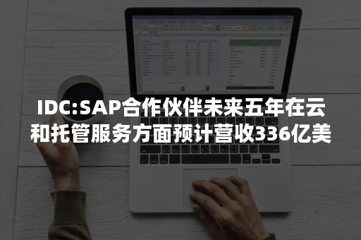 IDC:SAP合作伙伴未来五年在云和托管服务方面预计营收336亿美元