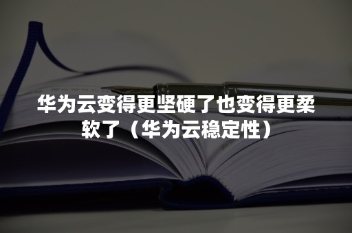 华为云变得更坚硬了也变得更柔软了（华为云稳定性）