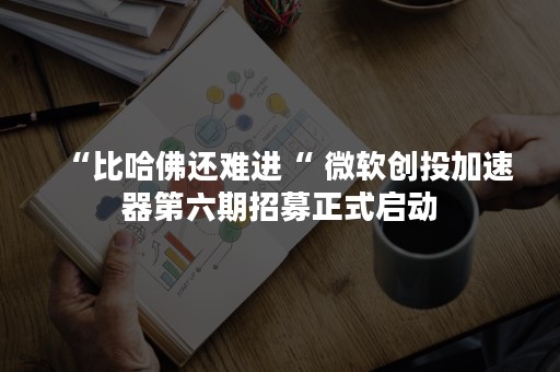 “比哈佛还难进“ 微软创投加速器第六期招募正式启动