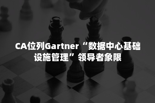 CA位列Gartner“数据中心基础设施管理”领导者象限