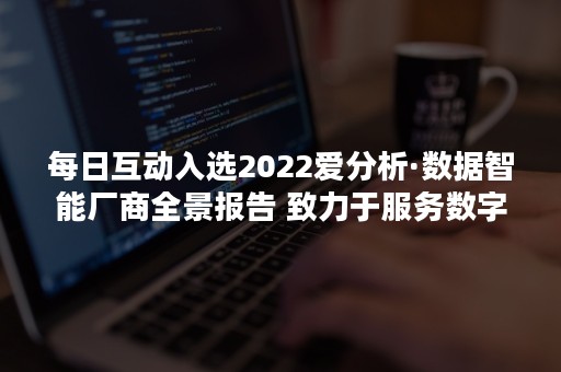 每日互动入选2022爱分析·数据智能厂商全景报告 致力于服务数字化升级