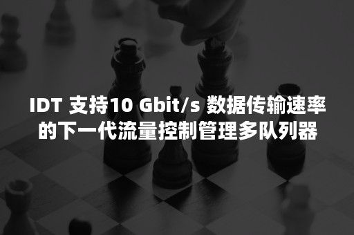 IDT 支持10 Gbit/s 数据传输速率的下一代流量控制管理多队列器件