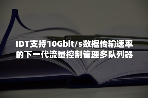 IDT支持10Gbit/s数据传输速率的下一代流量控制管理多队列器件