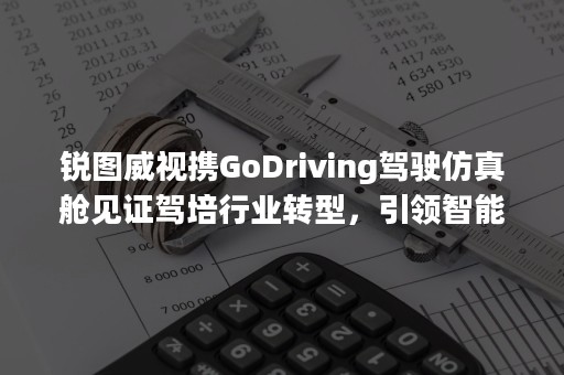 锐图威视携GoDriving驾驶仿真舱见证驾培行业转型，引领智能学车新模式的兴起