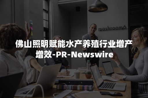 佛山照明赋能水产养殖行业增产增效-PR-Newswire