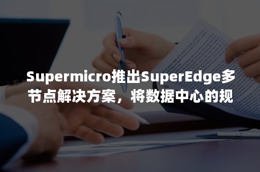 Supermicro推出SuperEdge多节点解决方案，将数据中心的规模、性能和效率运用于5G、物联网与智能边缘应用-PR-Newswire