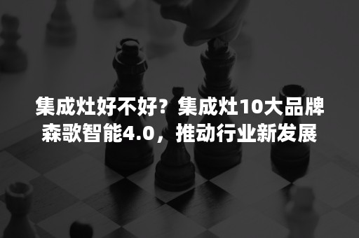 集成灶好不好？集成灶10大品牌森歌智能4.0，推动行业新发展