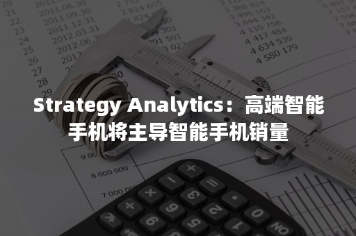 Strategy Analytics：高端智能手机将主导智能手机销量