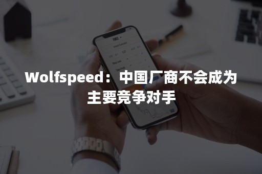 Wolfspeed：中国厂商不会成为主要竞争对手