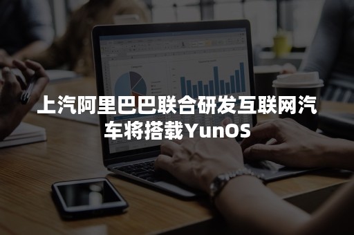 上汽阿里巴巴联合研发互联网汽车将搭载YunOS