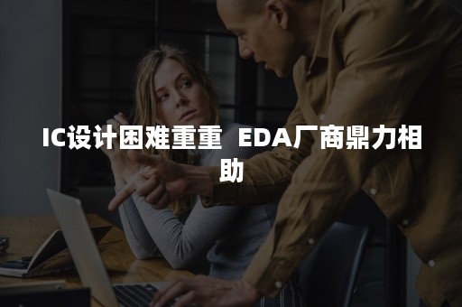 IC设计困难重重  EDA厂商鼎力相助