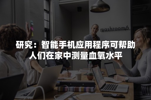 研究：智能手机应用程序可帮助人们在家中测量血氧水平