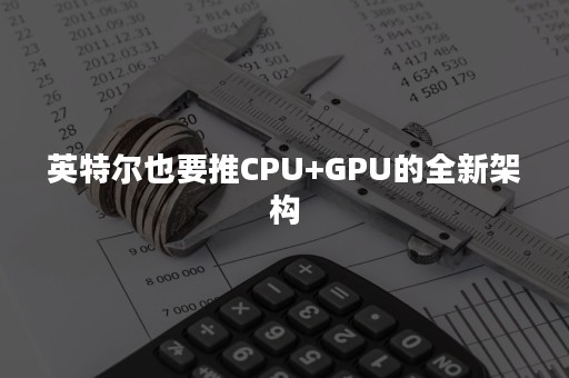 英特尔也要推CPU+GPU的全新架构