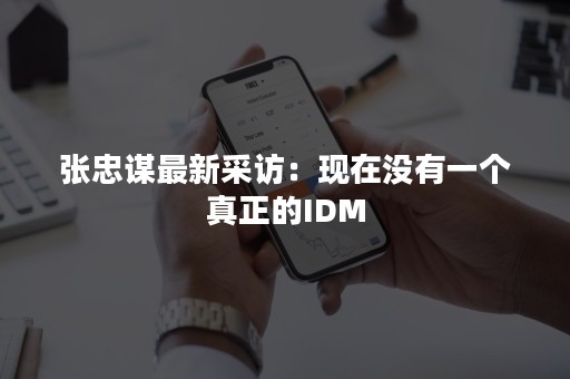 张忠谋最新采访：现在没有一个真正的IDM