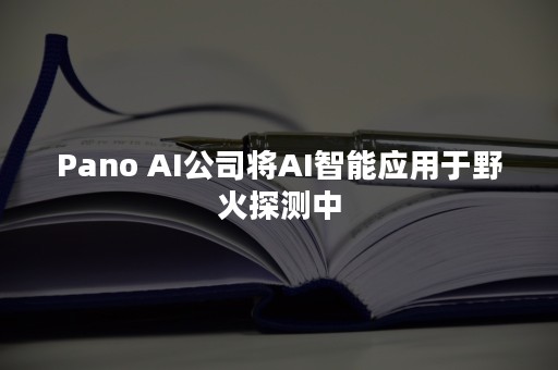 Pano AI公司将AI智能应用于野火探测中