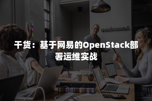 干货：基于网易的OpenStack部署运维实战