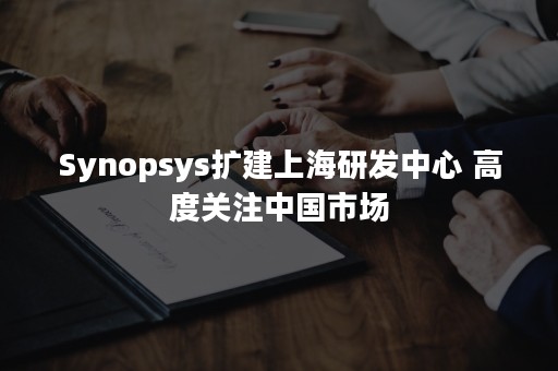 Synopsys扩建上海研发中心 高度关注中国市场