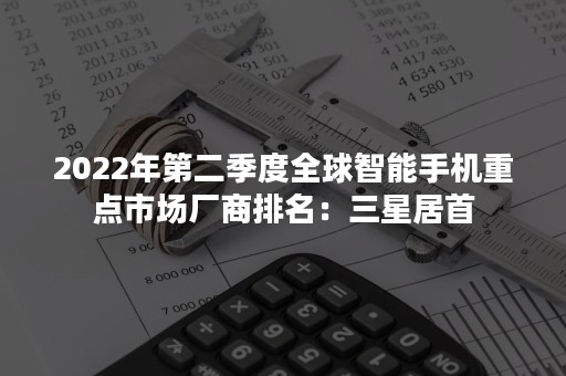 2022年第二季度全球智能手机重点市场厂商排名：三星居首