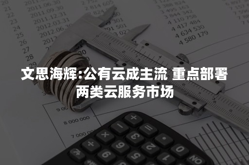 文思海辉:公有云成主流 重点部署两类云服务市场