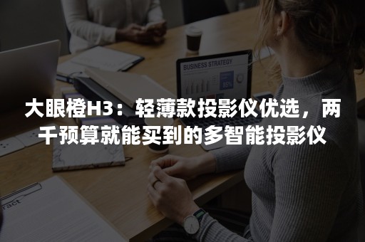 大眼橙H3：轻薄款投影仪优选，两千预算就能买到的多智能投影仪