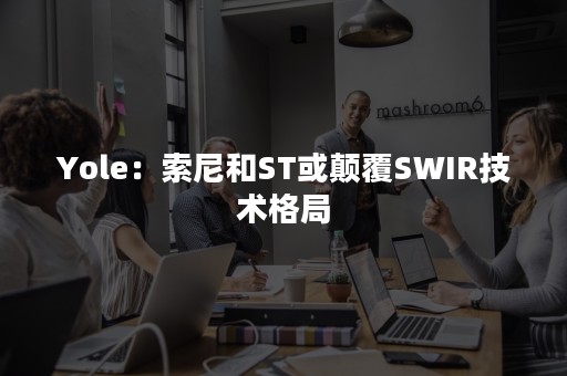 Yole：索尼和ST或颠覆SWIR技术格局