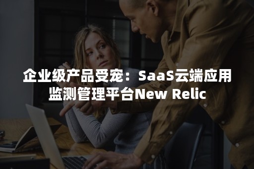 企业级产品受宠：SaaS云端应用监测管理平台New Relic