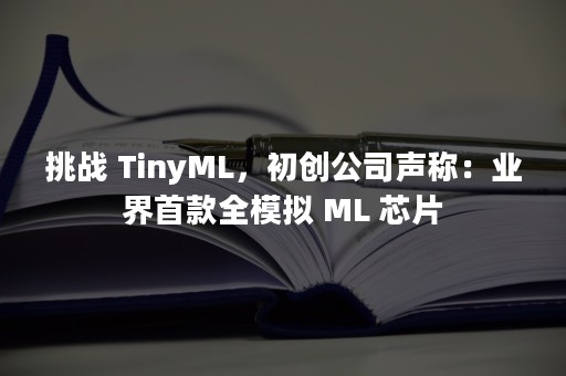 挑战 TinyML，初创公司声称：业界首款全模拟 ML 芯片
