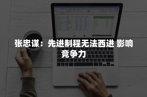 张忠谋：先进制程无法西进 影响竞争力