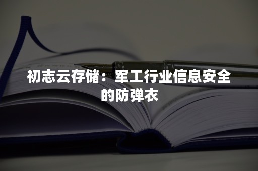 初志云存储：军工行业信息安全的防弹衣